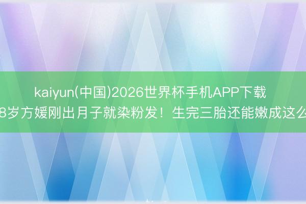 kaiyun(中国)2026世界杯手机APP下载 38岁方媛刚出月子就染粉发!生完三胎还能嫩成这么?