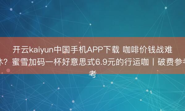开云kaiyun中国手机APP下载 咖啡价钱战难休？蜜雪加码一杯好意思式6.9元的行运咖丨破费参考