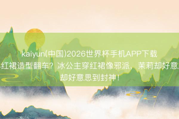 kaiyun(中国)2026世界杯手机APP下载 叶罗丽小红裙造型翻车？冰公主穿红裙像邪派，茉莉却好意思到封神！