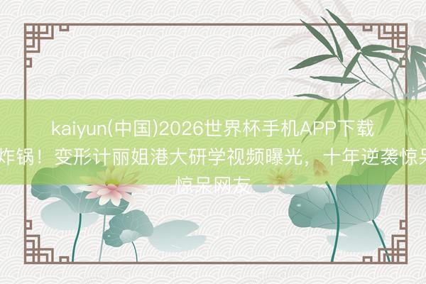 kaiyun(中国)2026世界杯手机APP下载 全网炸锅！变形计丽姐港大研学视频曝光，十年逆袭惊呆网友