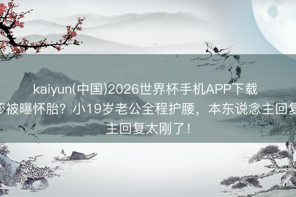 kaiyun(中国)2026世界杯手机APP下载 45岁金莎被曝怀胎？小19岁老公全程护腰，本东说念主回复太刚了！