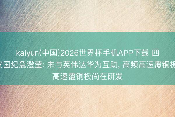 kaiyun(中国)2026世界杯手机APP下载 四连板! 金安国纪急澄莹: 未与英伟达华为互助， 高频高速覆铜板尚在研发