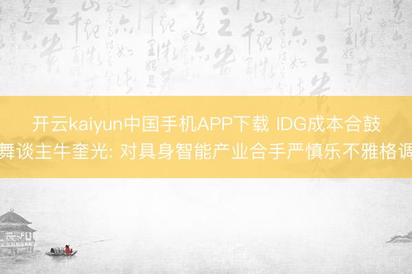 开云kaiyun中国手机APP下载 IDG成本合鼓舞谈主牛奎光: 对具身智能产业合手严慎乐不雅格调