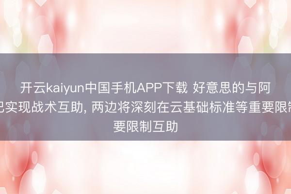 开云kaiyun中国手机APP下载 好意思的与阿里巴巴实现战术互助, 两边将深刻在云基础标准等重要限制互助