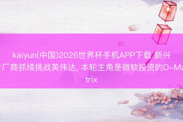 kaiyun(中国)2026世界杯手机APP下载 新兴芯片厂商抓续挑战英伟达， 本轮主角是微软投资的D-Matrix