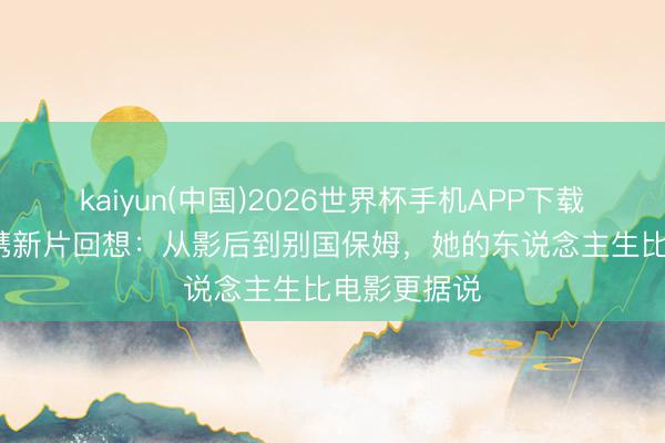 kaiyun(中国)2026世界杯手机APP下载 64岁陈冲携新片回想：从影后到别国保姆，她的东说念主生比电影更据说