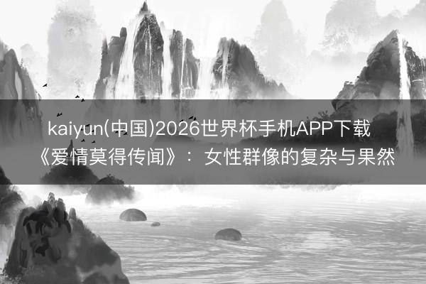 kaiyun(中国)2026世界杯手机APP下载 《爱情莫得传闻》：女性群像的复杂与果然