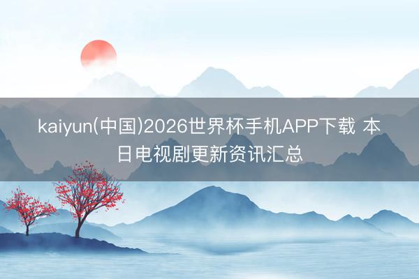 kaiyun(中国)2026世界杯手机APP下载 本日电视剧更新资讯汇总