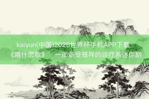 kaiyun(中国)2026世界杯手机APP下载 《喀什恋歌》：一部备受慈祥的诊疗系迷你剧