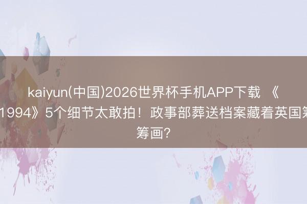 kaiyun(中国)2026世界杯手机APP下载 《寒颤1994》5个细节太敢拍！政事部葬送档案藏着英国筹画？