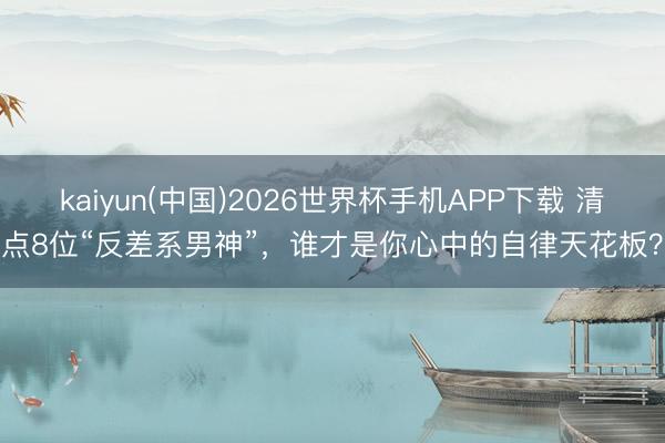 kaiyun(中国)2026世界杯手机APP下载 清点8位“反差系男神”，谁才是你心中的自律天花板？