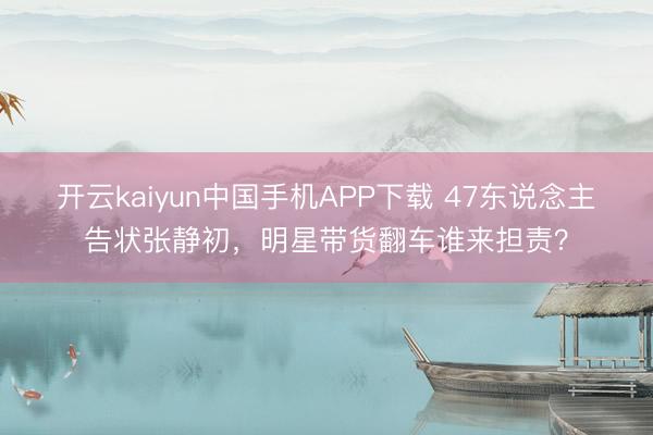 开云kaiyun中国手机APP下载 47东说念主告状张静初，明星带货翻车谁来担责？