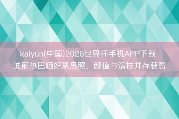 kaiyun(中国)2026世界杯手机APP下载 迪丽热巴晒好意思照，颜值与演技并存获赞
