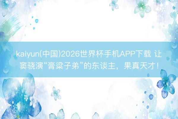 kaiyun(中国)2026世界杯手机APP下载 让窦骁演“膏粱子弟”的东谈主，果真天才！