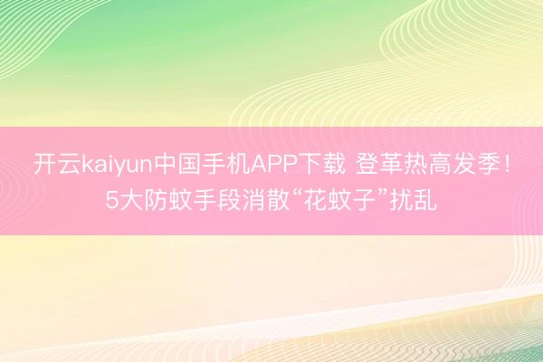 开云kaiyun中国手机APP下载 登革热高发季！5大防蚊手段消散“花蚊子”扰乱