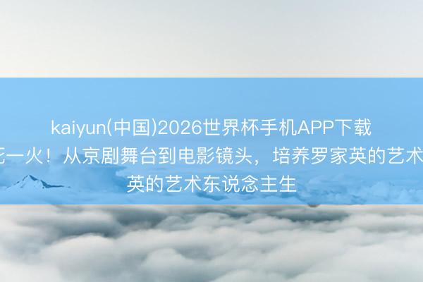 kaiyun(中国)2026世界杯手机APP下载 戏骨刘洵死一火！从京剧舞台到电影镜头，培养罗家英的艺术东说念主生