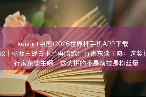 kaiyun(中国)2026世界杯手机APP下载 白玉兰奖入围名单争议 | 杨紫三战白玉兰再陪跑！行家东谈主曝：这奖拼的不是演技是粉丝量