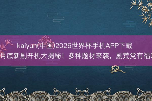 kaiyun(中国)2026世界杯手机APP下载 五月底新剧开机大揭秘!多种题材来袭,剧荒党有福啦!