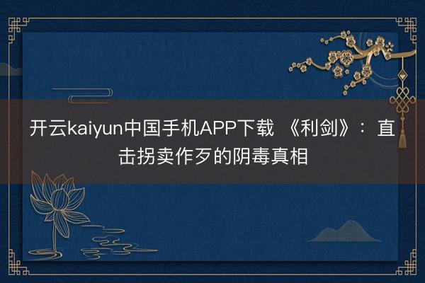 开云kaiyun中国手机APP下载 《利剑》：直击拐卖作歹的阴毒真相