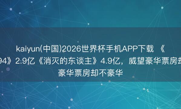 kaiyun(中国)2026世界杯手机APP下载 《寒噤1994》2.9亿《消灭的东谈主》4.9亿，威望豪华票房却不豪华