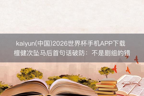 kaiyun(中国)2026世界杯手机APP下载 檀健次坠马后首句话破防：不是剧组的错