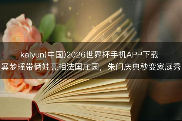 kaiyun(中国)2026世界杯手机APP下载 奚梦瑶带俩娃亮相法国庄园,朱门庆典秒变家庭秀