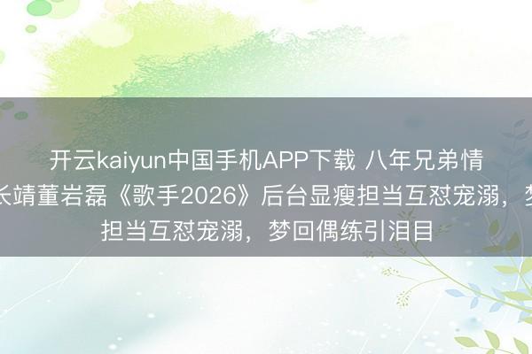 开云kaiyun中国手机APP下载 八年兄弟情愈发甘醇！尤长靖董岩磊《歌手2026》后台显瘦担当互怼宠溺，梦回偶练引泪目