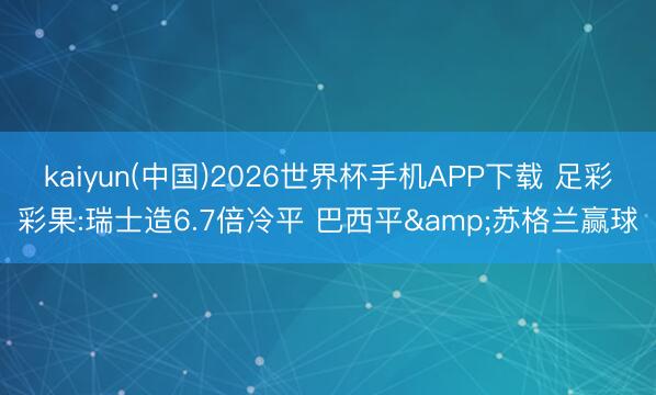 kaiyun(中国)2026世界杯手机APP下载 足彩彩果:瑞士造6.7倍冷平 巴西平&苏格兰赢球