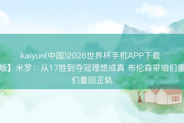 kaiyun(中国)2026世界杯手机APP下载 【齐备版】米罗：从17胜到夺冠理想成真 布伦森带咱们重回正轨
