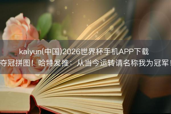kaiyun(中国)2026世界杯手机APP下载 夺冠拼图！哈特发推：从当今运转请名称我为冠军！