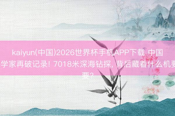 kaiyun(中国)2026世界杯手机APP下载 中国科学家再破记录! 7018米深海钻探， 背后藏着什么机要?