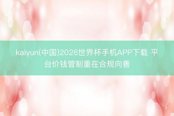 kaiyun(中国)2026世界杯手机APP下载 平台价钱管制重在合规向善