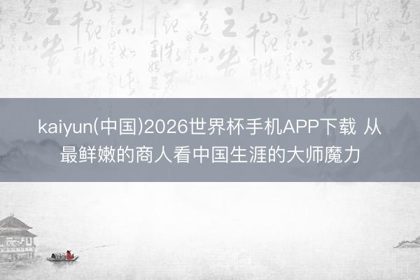 kaiyun(中国)2026世界杯手机APP下载 从最鲜嫩的商人看中国生涯的大师魔力