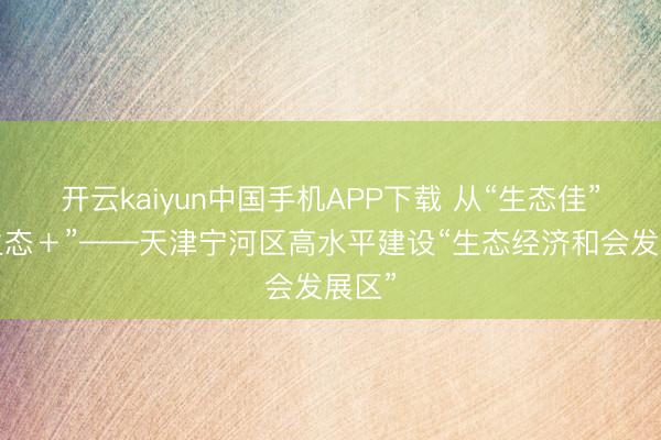 开云kaiyun中国手机APP下载 从“生态佳”到“生态＋”——天津宁河区高水平建设“生态经济和会发展区”