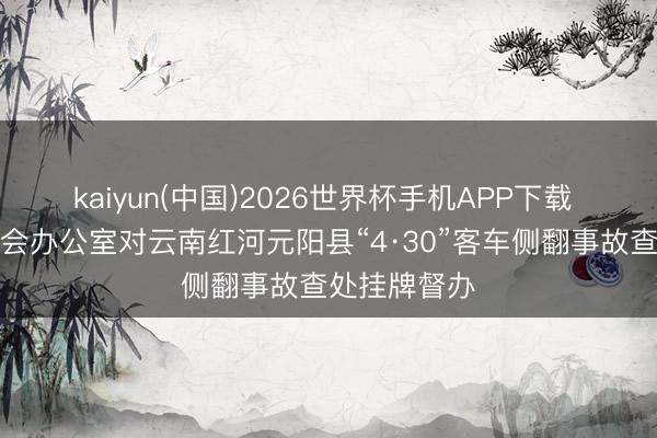 kaiyun(中国)2026世界杯手机APP下载 国务院安委会办公室对云南红河元阳县“4·30”客车侧翻事故查处挂牌督办