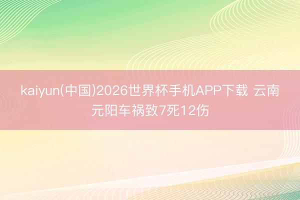 kaiyun(中国)2026世界杯手机APP下载 云南元阳车祸致7死12伤