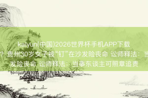 kaiyun(中国)2026世界杯手机APP下载 充电玩手机突遭电击？贵州30岁女子被“钉”在沙发险丧命 讼师释法：当事东谈主可照章追责