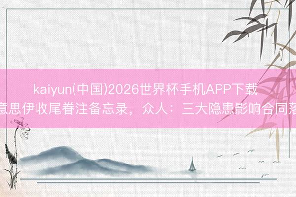 kaiyun(中国)2026世界杯手机APP下载 好意思伊收尾眷注备忘录，众人：三大隐患影响合同落地