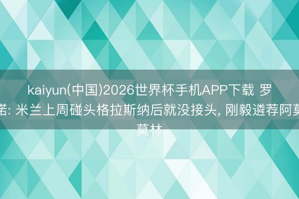 kaiyun(中国)2026世界杯手机APP下载 罗马诺: 米兰上周碰头格拉斯纳后就没接头， 刚毅遴荐阿莫林