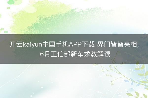 开云kaiyun中国手机APP下载 界门皆皆亮相, 6月工信部新车求教解读