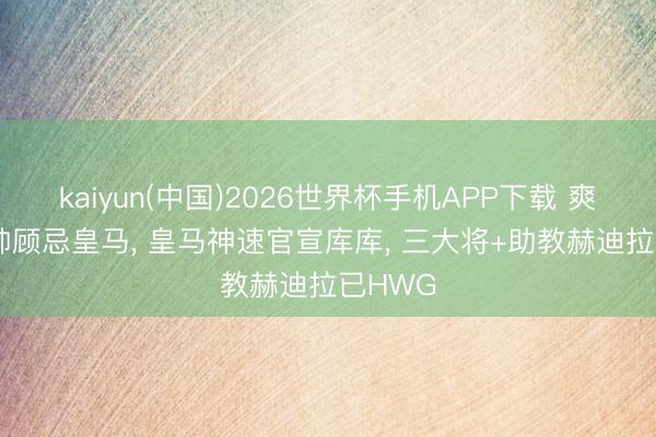 kaiyun(中国)2026世界杯手机APP下载 爽之! 穆帅顾忌皇马， 皇马神速官宣库库， 三大将+助教赫迪拉已HWG