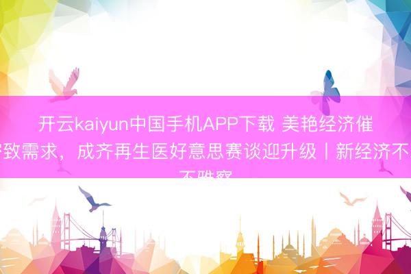 开云kaiyun中国手机APP下载 美艳经济催生密致需求，成齐再生医好意思赛谈迎升级丨新经济不雅察