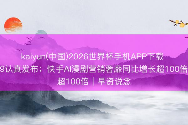 kaiyun(中国)2026世界杯手机APP下载 全新问界M9认真发布；快手AI漫剧营销奢靡同比增长超100倍｜早资说念