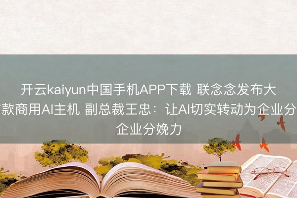 开云kaiyun中国手机APP下载 联念念发布大众首款商用AI主机 副总裁王忠：让AI切实转动为企业分娩力