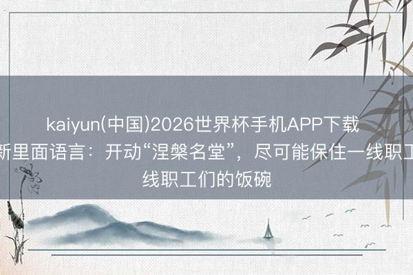 kaiyun(中国)2026世界杯手机APP下载 刘强东最新里面语言：开动“涅槃名堂”，尽可能保住一线职工们的饭碗