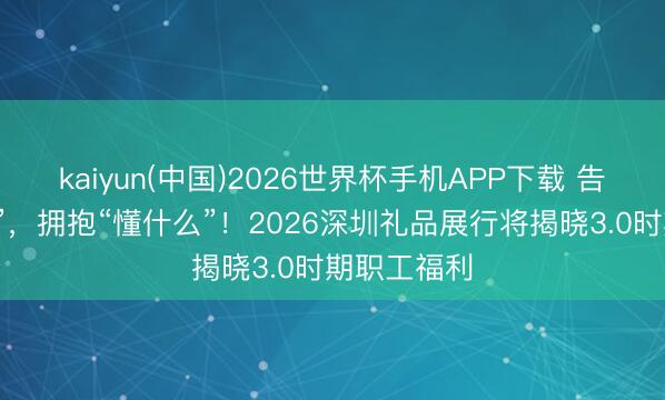 kaiyun(中国)2026世界杯手机APP下载 告别“发什么”，拥抱“懂什么”！2026深圳礼品展行将揭晓3.0时期职工福利