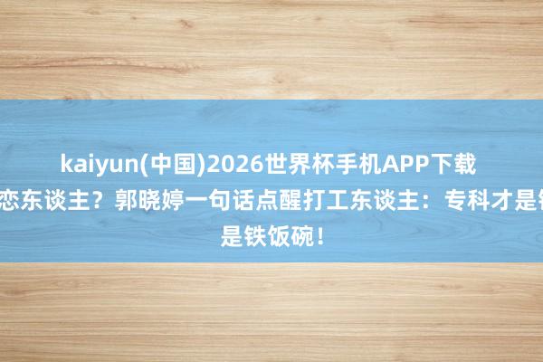 kaiyun(中国)2026世界杯手机APP下载 共事变恋东谈主?郭晓婷一句话点醒打工东谈主:专科才是铁饭碗!