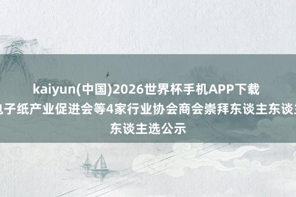 kaiyun(中国)2026世界杯手机APP下载 广东省电子纸产业促进会等4家行业协会商会崇拜东谈主东谈主选公示