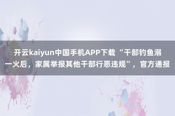 开云kaiyun中国手机APP下载 “干部钓鱼溺一火后，家属举报其他干部行恶违规”，官方通报