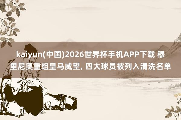 kaiyun(中国)2026世界杯手机APP下载 穆里尼奥重组皇马威望, 四大球员被列入清洗名单